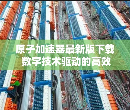 原子加速器最新版下载 数字技术驱动的高效加速器