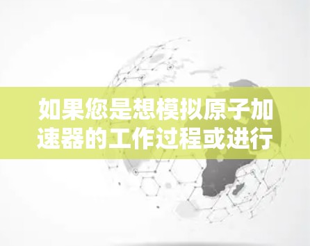 如果您是想模拟原子加速器的工作过程或进行数值模拟，可以尝试以下方式