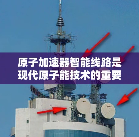 原子加速器智能线路是现代原子能技术的重要组成部分，旨在优化设备运行效率和控制。以下是其核心结构和功能