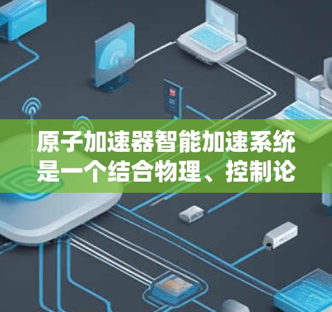 原子加速器智能加速系统是一个结合物理、控制论和工程学的复杂系统，旨在优化加速过程中各参数的调整以提高粒子能量和轨道稳定。以下是其核心功能和实现方式的详细说明