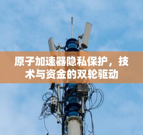 原子加速器隐私保护，技术与资金的双轮驱动