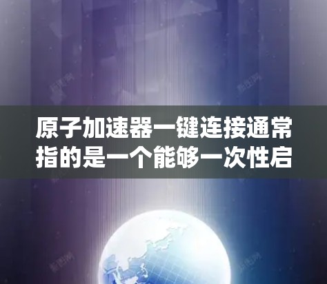 原子加速器一键连接通常指的是一个能够一次性启动或控制整个加速器的系统，使其在特定条件下加速原子或离子。这种设备通常被称为加速器控制系统或原子加速器一键连接系统。以下是一些可能涉及的方面