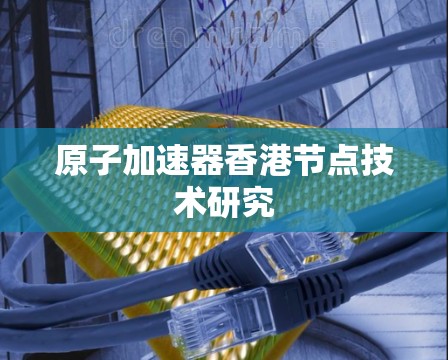 原子加速器香港节点技术研究