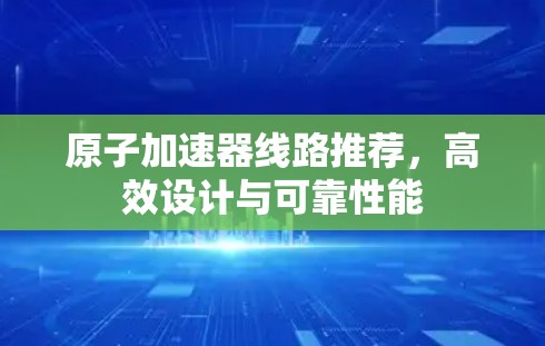 原子加速器线路推荐，高效设计与可靠性能