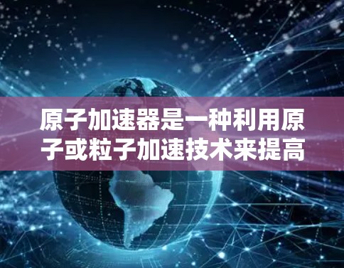 原子加速器是一种利用原子或粒子加速技术来提高速度或加速装置的设备。它通常涉及核物理中的粒子加速，例如在核聚变或粒子加速技术中。以下是对原子加速器和无限流量的相关介绍