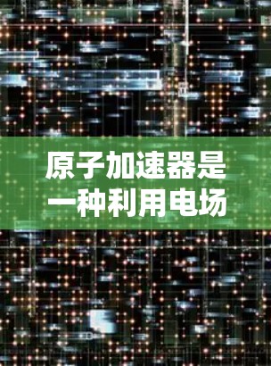 原子加速器是一种利用电场加速带电粒子的技术装置，广泛应用于核物理和粒子物理研究。以下是关于原子加速器网页加速的相关信息