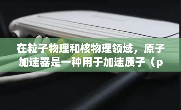 在粒子物理和核物理领域，原子加速器是一种用于加速质子（proton）电子（electron）或离子到高能量的装置。以下是一些常见的原子加速器推荐，以及它们的优缺点
