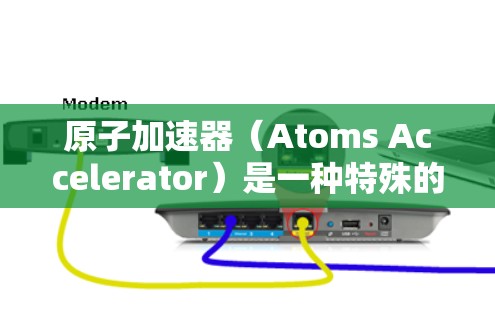 原子加速器（Atoms Accelerator）是一种特殊的加速装置，用于加速轻子（如质子、电子）至接近光速。它在微波场中运行，利用光子的相互作用来实现加速。以下是关于原子加速器的详细介绍
