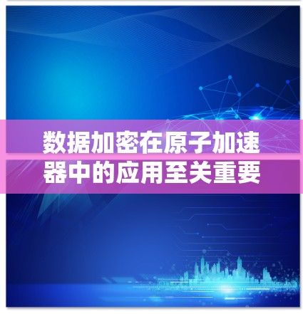 数据加密在原子加速器中的应用至关重要，是确保高精度和安全的核心技术。以下是对数据加密在原子加速器中的应用的详细分析