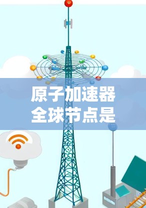 原子加速器全球节点是地球上的大型粒子加速器中心，主要服务于原子物理研究和相关技术发展。以下是其关键点