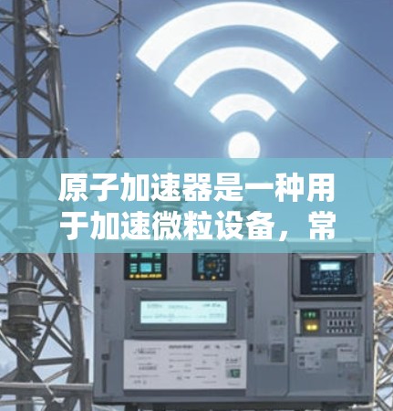 原子加速器是一种用于加速微粒设备，常用于核物理研究，如高能物理、粒子物理或核能开发。以下是一些主要的原子加速器企业及其在不同领域的应用