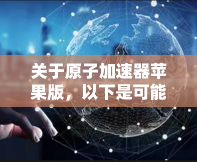 关于原子加速器苹果版，以下是可能的解决方案和步骤