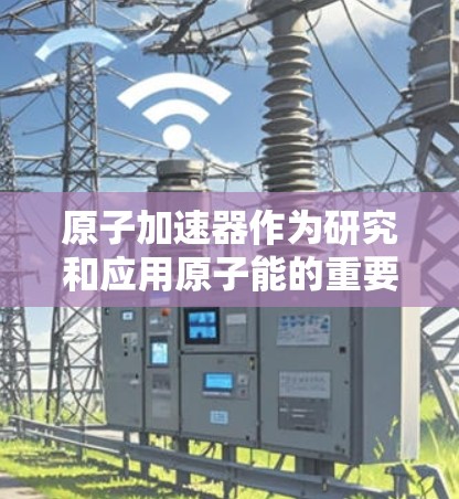 原子加速器作为研究和应用原子能的重要工具，近年来在学术界和工业界得到了广泛应用。以下是几个在原子加速器领域表现突出的设备及其排行榜