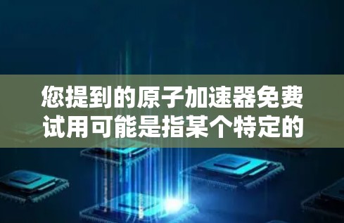 您提到的原子加速器免费试用可能是指某个特定的原子物理加速器项目或设备的免费试用功能。如果您能提供更多具体信息，比如该加速器的名称、用途或适用领域，我可以更好地帮助您了解相关资源或信息