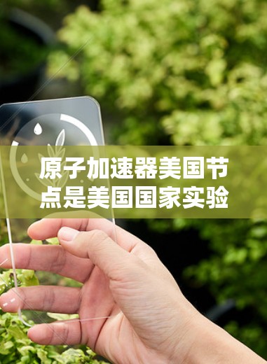 原子加速器美国节点是美国国家实验室（SLAC、LBL）等国家实验室在研究和应用领域的关键技术，主要集中在高能物理和核物理领域。以下是该节点的关键信息