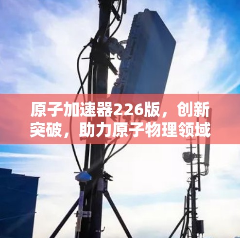 原子加速器226版，创新突破，助力原子物理领域