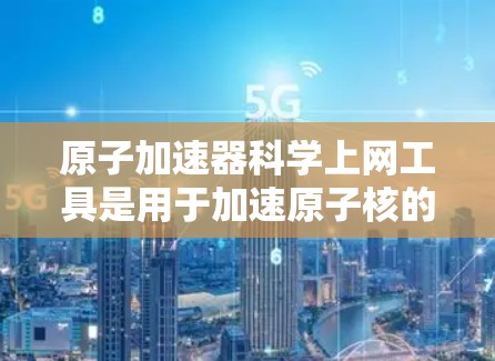原子加速器科学上网工具是用于加速原子核的设备或软件，广泛应用于粒子物理、核物理和材料科学。这些工具通常支持解耦方程、优化结构和辐射计算等任务，并通过网络和互联网获取资源。以下是对这些工具的详细介绍