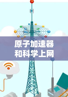 原子加速器和科学上网是两个不同的科学领域，它们各自在物理和技术领域中发挥着重要作用，但它们的目标和应用方式不同。以下是它们的详细分析