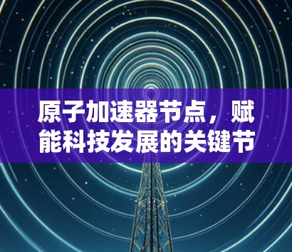 原子加速器节点，赋能科技发展的关键节点