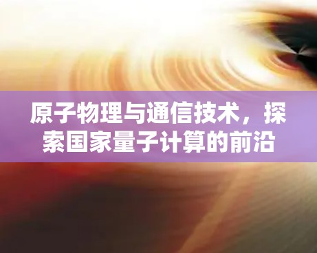 原子物理与通信技术，探索国家量子计算的前沿