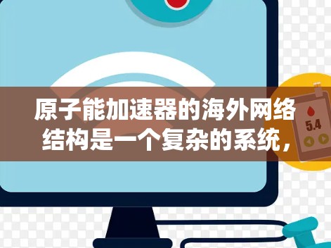 原子能加速器的海外网络结构是一个复杂的系统，涉及多个国际合作和技术标准。以下是一个详细的网络结构概述