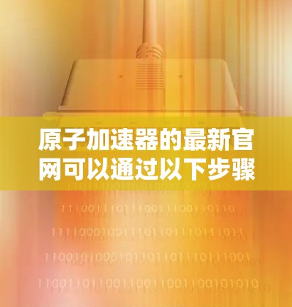 原子加速器的最新官网可以通过以下步骤进行查找和获取