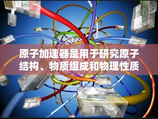 原子加速器是用于研究原子结构、物质组成和物理性质的设备。以下是一些原子加速器的官网链接和下载资源信息