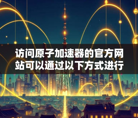 访问原子加速器的官方网站可以通过以下方式进行