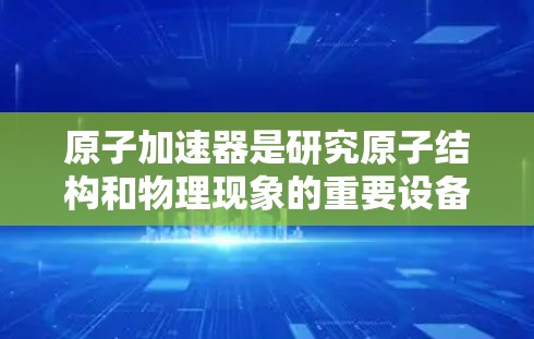 原子加速器是研究原子结构和物理现象的重要设备，以下是一些主要原子加速器的官网地址