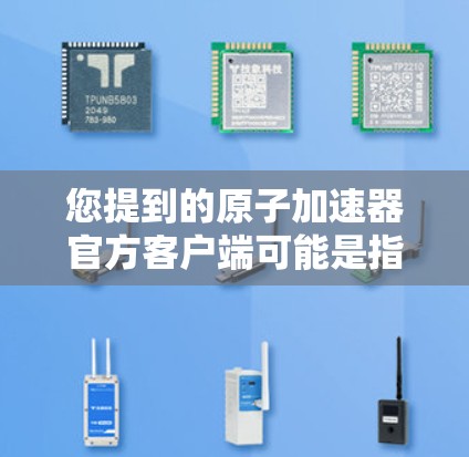 您提到的原子加速器官方客户端可能是指用于原子物理研究或粒子加速的官方应用或平台。以下是一些可能与这个主题相关的信息