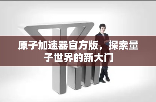原子加速器官方版，探索量子世界的新大门