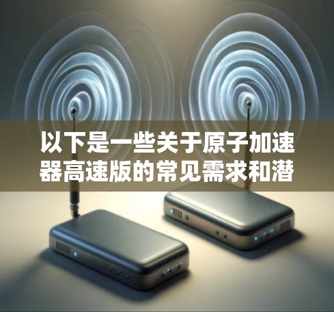 以下是一些关于原子加速器高速版的常见需求和潜在用途