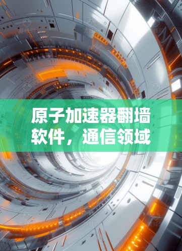 原子加速器翻墙软件，通信领域的创新解决方案