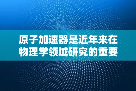 原子加速器是近年来在物理学领域研究的重要课题，主要通过强磁场和电场加速同位素原子，研究其运动和物理性质。以下是其核心技术和应用的详细分析
