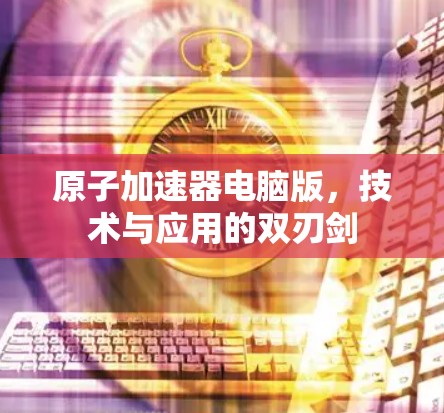 原子加速器电脑版，技术与应用的双刃剑