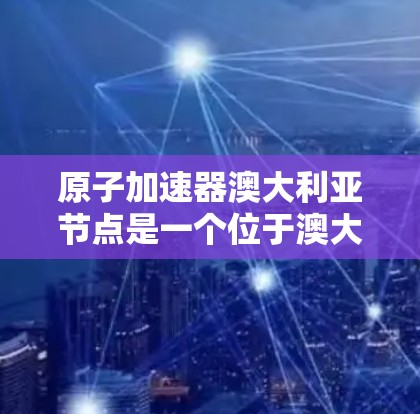 原子加速器澳大利亚节点是一个位于澳大利亚的独立原子加速器项目，主要由阿德莱德国家大学（ANU）负责。该项目旨在加速原子级别的粒子，推动基础物理研究。以下是关于该项目的主要信息