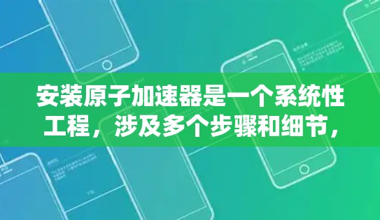 安装原子加速器是一个系统性工程，涉及多个步骤和细节，需要专业人员和耐心。以下是一个详细的原子加速器安装教程，涵盖从准备材料到最后维护的步骤