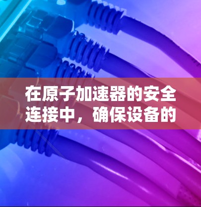 在原子加速器的安全连接中，确保设备的可靠性和稳定性至关重要。以下是对这一主题的详细分析
