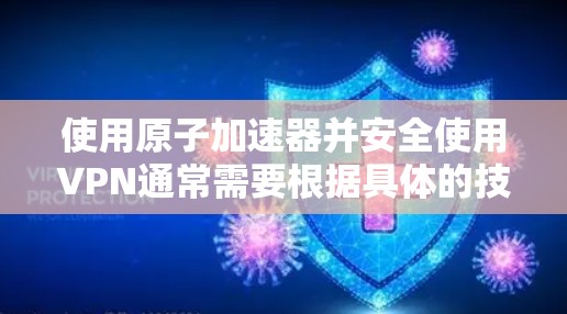 使用原子加速器并安全使用VPN通常需要根据具体的技术和安全标准来执行。以下是一些关键点和步骤，以确保在使用原子加速器和VPN时的安全