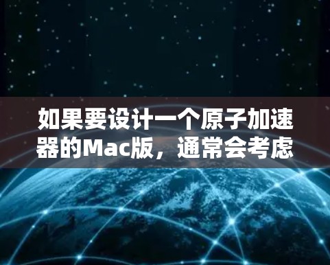 如果要设计一个原子加速器的Mac版，通常会考虑台式电脑或笔记本电脑作为主要设备，因为这些设备通常更便宜、更灵活，且功能也相对较少。以下是几种常见的原子加速器设计及其适合的Mac版