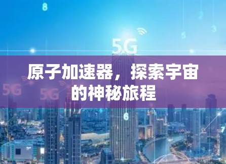 原子加速器，探索宇宙的神秘旅程