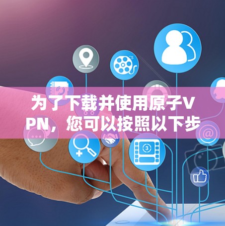 为了下载并使用原子VPN，您可以按照以下步骤操作