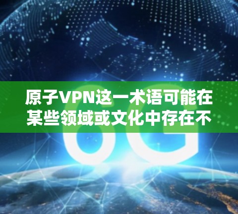 原子VPN这一术语可能在某些领域或文化中存在不同的解释。通常，原子在技术、哲学或日常用语中可能有不同含义。为了更好地理解，可以尝试分解这个词的含义，并结合上下文来理解其具体含义