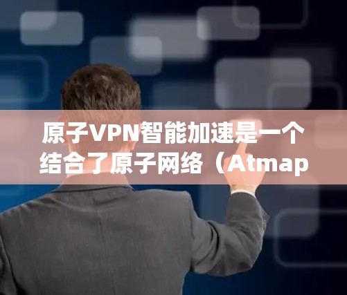 原子VPN智能加速是一个结合了原子网络（Atmap）和智能推荐技术的网络解决方案，旨在通过加密通信和智能推荐提升VPN的安全性和性能。以下是对该技术的详细介绍
