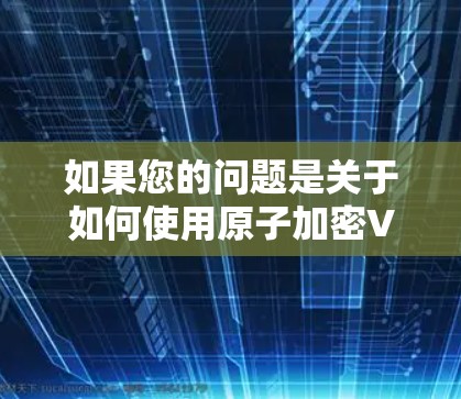 如果您的问题是关于如何使用原子加密VPN加速VPN流量，您可以参考以下步骤