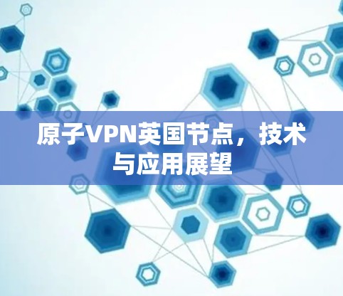 原子VPN英国节点，技术与应用展望