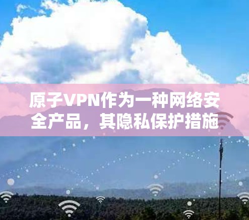 原子VPN作为一种网络安全产品，其隐私保护措施通常基于其协议和技术架构。以下是一些可能涉及的原子VPN隐私保护的主要方面