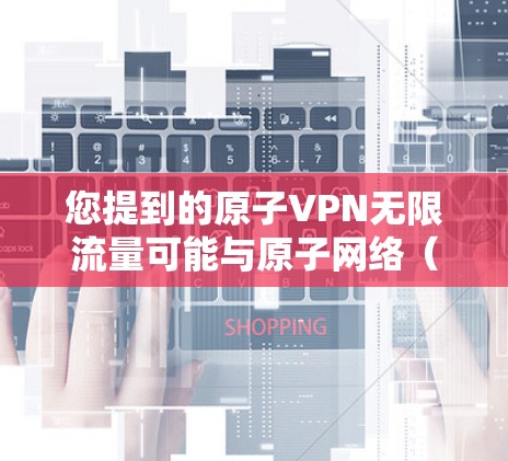 您提到的原子VPN无限流量可能与原子网络（Atomsnet）或原子经济有关。以下是关于如何通过原子网络和原子经济实现无限流量的步骤说明