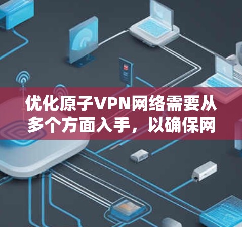 优化原子VPN网络需要从多个方面入手，以确保网络的安全、稳定和高效。以下是一些优化原子VPN网络的步骤和方法