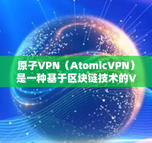 原子VPN（AtomicVPN）是一种基于区块链技术的VPN网络加速方案，旨在通过区块链技术提升网络性能、增强安全性，并提供更透明的网络环境。以下是关于原子VPN的一些关键点